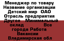 Менеджер по товару › Название организации ­ Детский мир, ОАО › Отрасль предприятия ­ Другое › Минимальный оклад ­ 30 000 - Все города Работа » Вакансии   . Владимирская обл.,Муромский р-н